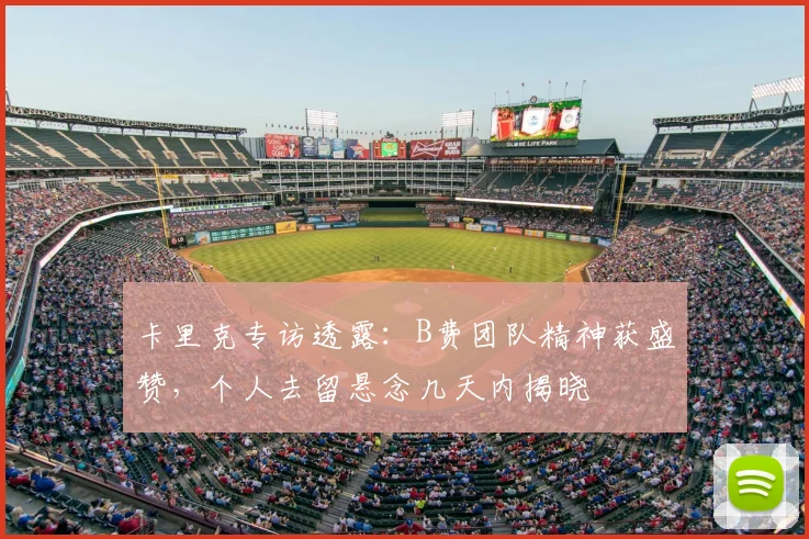 卡里克专访透露：B费团队精神获盛赞，个人去留悬念几天内揭晓
