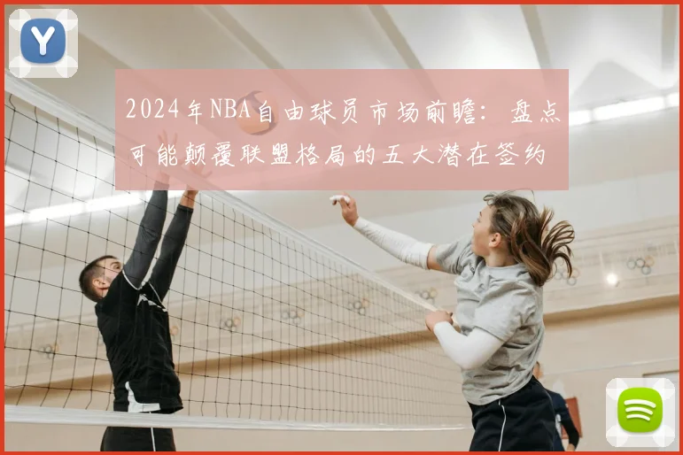 2024年NBA自由球员市场前瞻：盘点可能颠覆联盟格局的五大潜在签约