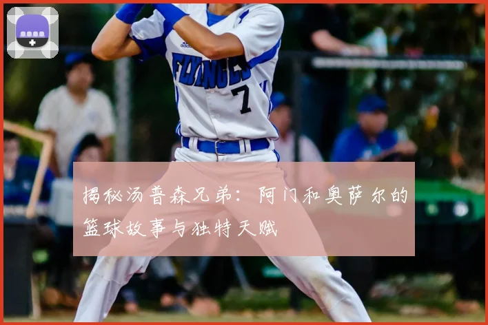揭秘汤普森兄弟：阿门和奥萨尔的篮球故事与独特天赋
