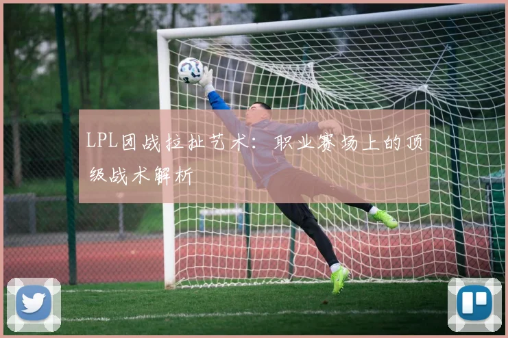 LPL团战拉扯艺术：职业赛场上的顶级战术解析