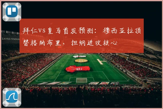 拜仁vs皇马首发预测：穆西亚拉顶替格纳布里，担纲进攻核心