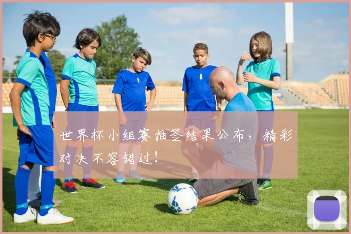 世界杯小组赛抽签结果公布，精彩对决不容错过！