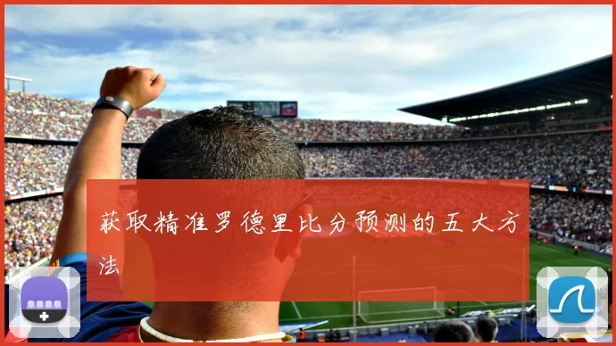 获取精准罗德里比分预测的五大方法