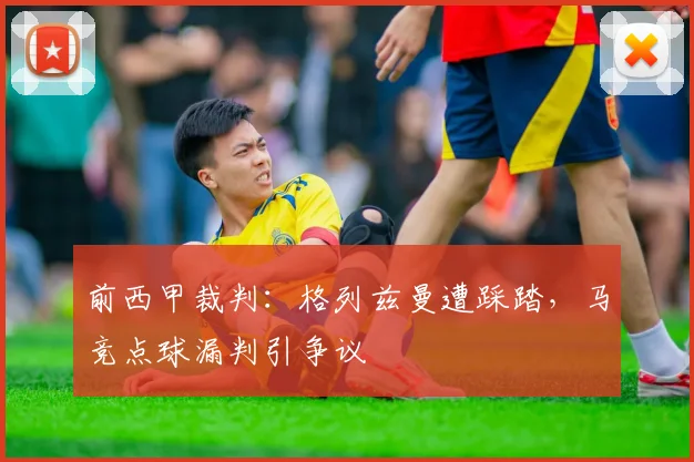 前西甲裁判：格列兹曼遭踩踏，马竞点球漏判引争议