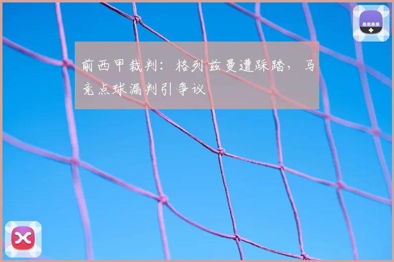 前西甲裁判:格列兹曼遭踩踏,马竞点球漏判引争议