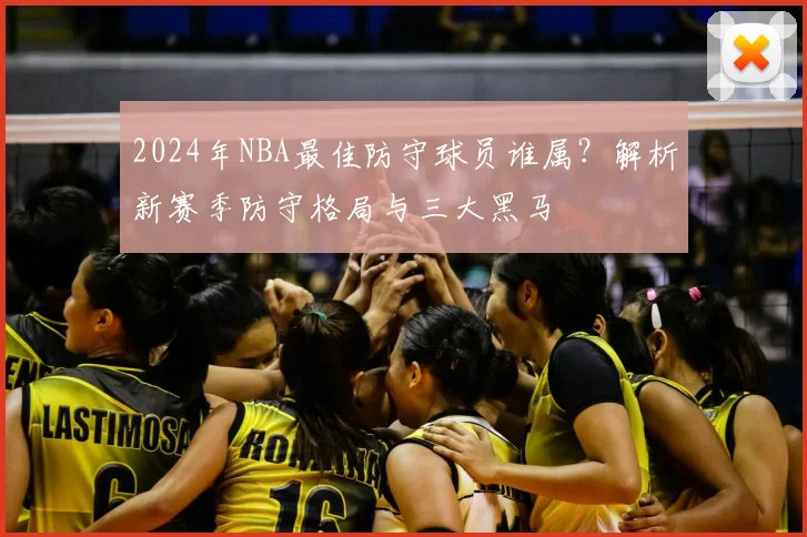 2024年NBA最佳防守球员谁属?解析新赛季防守格局与三大黑马