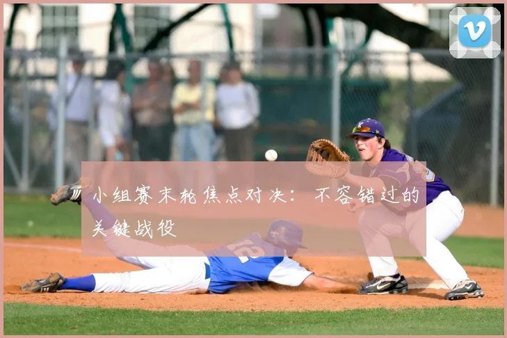 小组赛末轮焦点对决：不容错过的关键战役