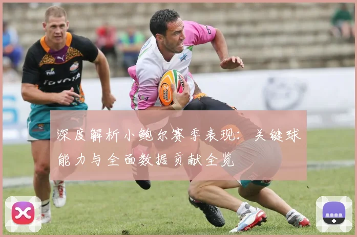 深度解析小鲍尔赛季表现:关键球能力与全面数据贡献全览