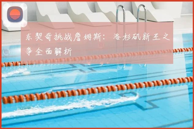 东契奇挑战詹姆斯：洛杉矶新王之争全面解析