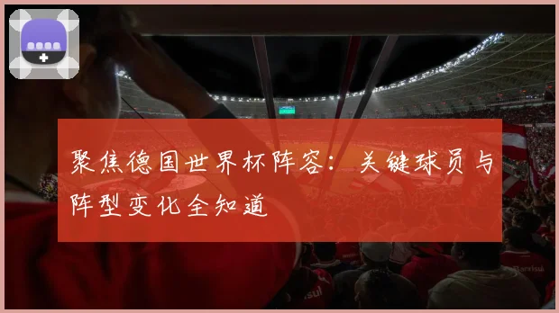 聚焦德国世界杯阵容：关键球员与阵型变化全知道