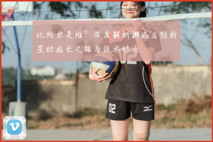 比约尔是谁？深度解析挪威后防新星的成长之路与技术特点