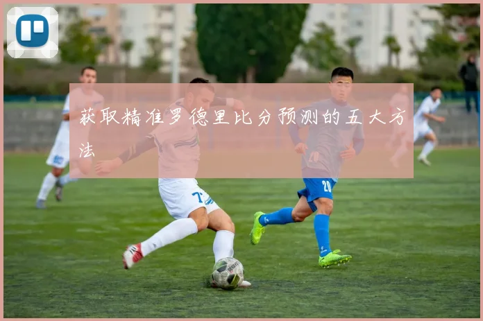 获取精准罗德里比分预测的五大方法