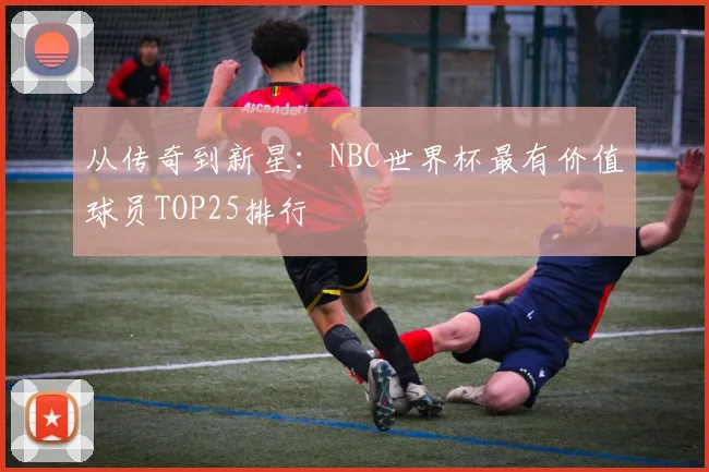 从传奇到新星：NBC世界杯最有价值球员TOP25排行