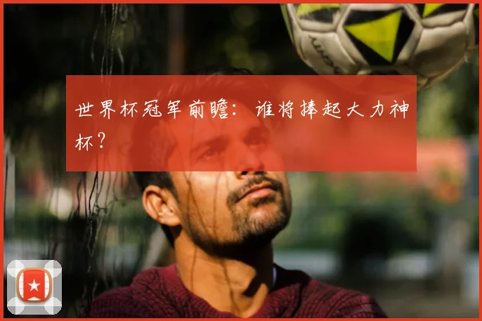 世界杯冠军前瞻：谁将捧起大力神杯？