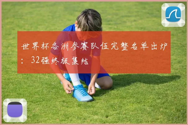 世界杯各洲参赛队伍完整名单出炉：32强终极集结