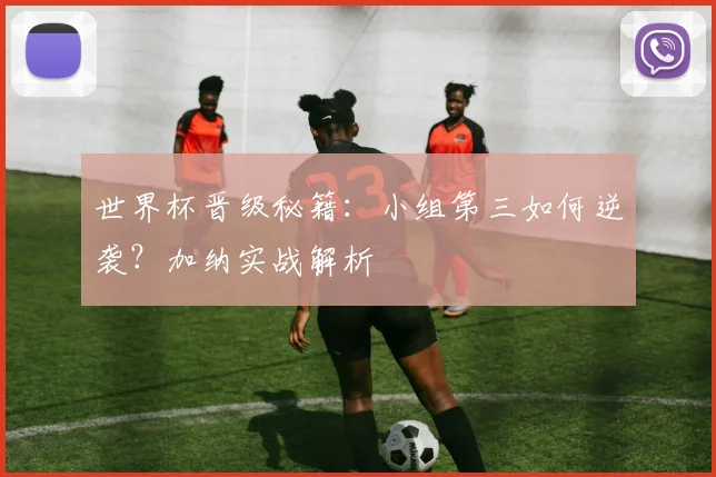 世界杯晋级秘籍：小组第三如何逆袭？加纳实战解析