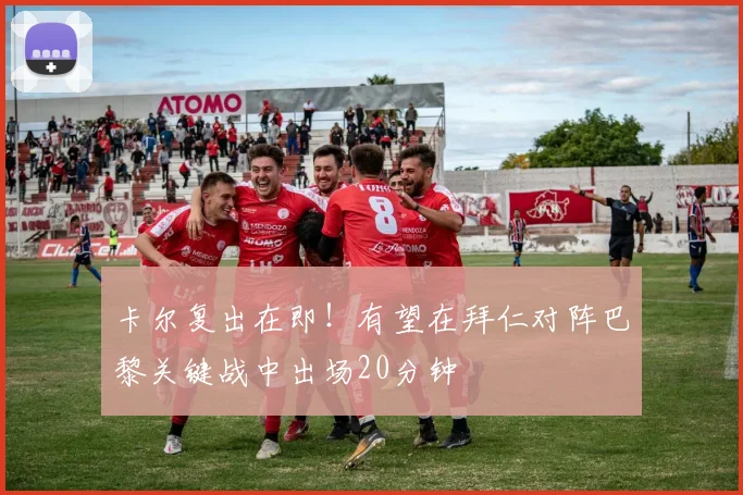 卡尔复出在即!有望在拜仁对阵巴黎关键战中出场20分钟