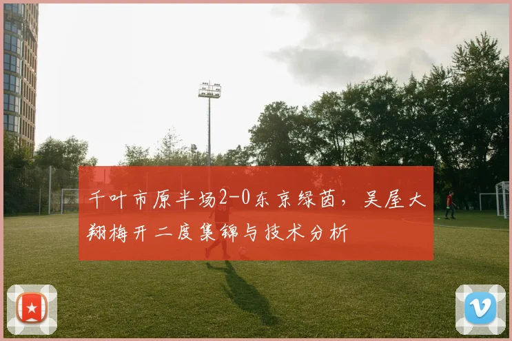 千叶市原半场2-0东京绿茵,吴屋大翔梅开二度集锦与技术分析