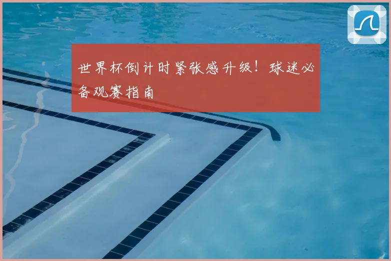 世界杯倒计时紧张感升级!球迷必备观赛指南