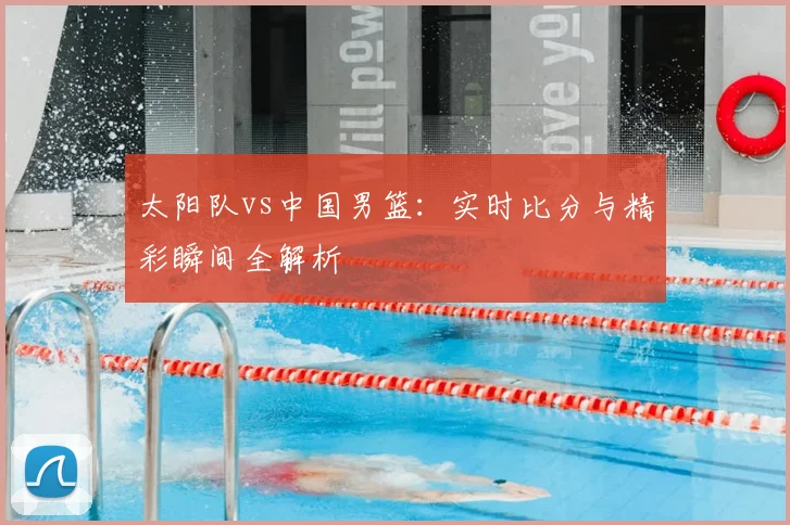 太阳队vs中国男篮：实时比分与精彩瞬间全解析
