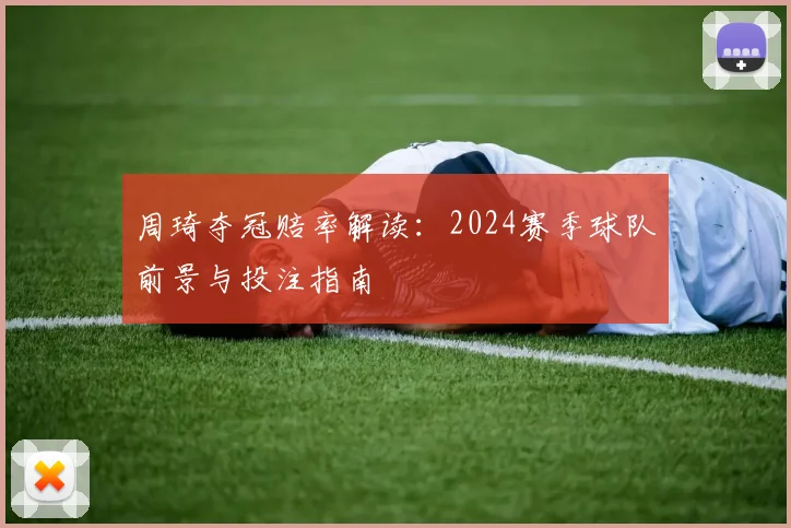 周琦夺冠赔率解读：2024赛季球队前景与投注指南