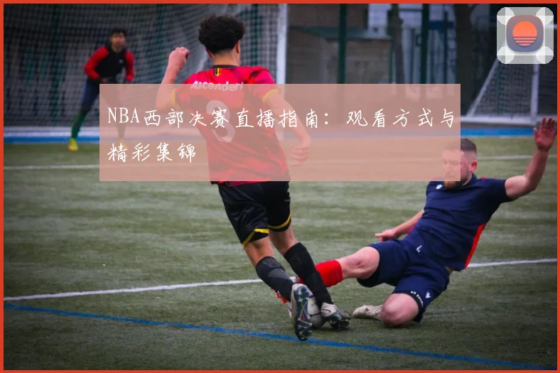 NBA西部决赛直播指南：观看方式与精彩集锦