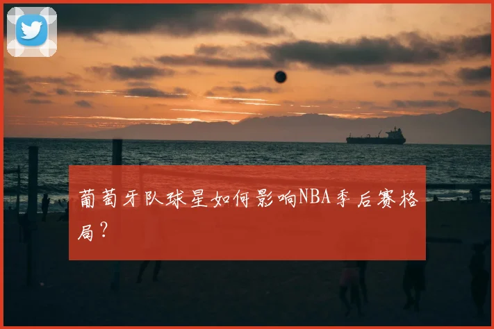 葡萄牙队球星如何影响NBA季后赛格局?