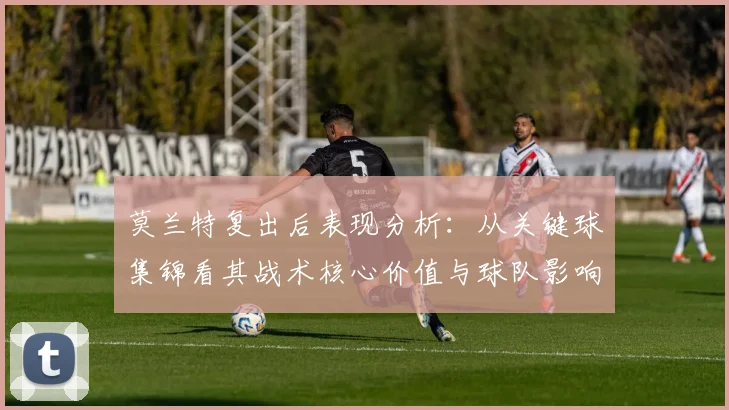 莫兰特复出后表现分析：从关键球集锦看其战术核心价值与球队影响