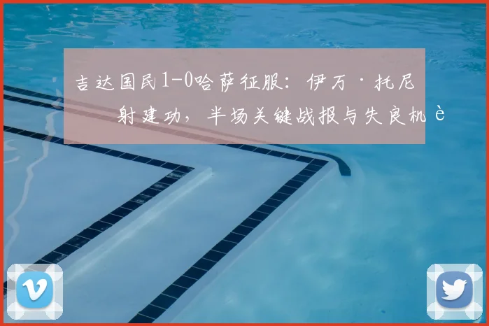 吉达国民1-0哈萨征服：伊万·托尼点射建功，半场关键战报与失良机解析