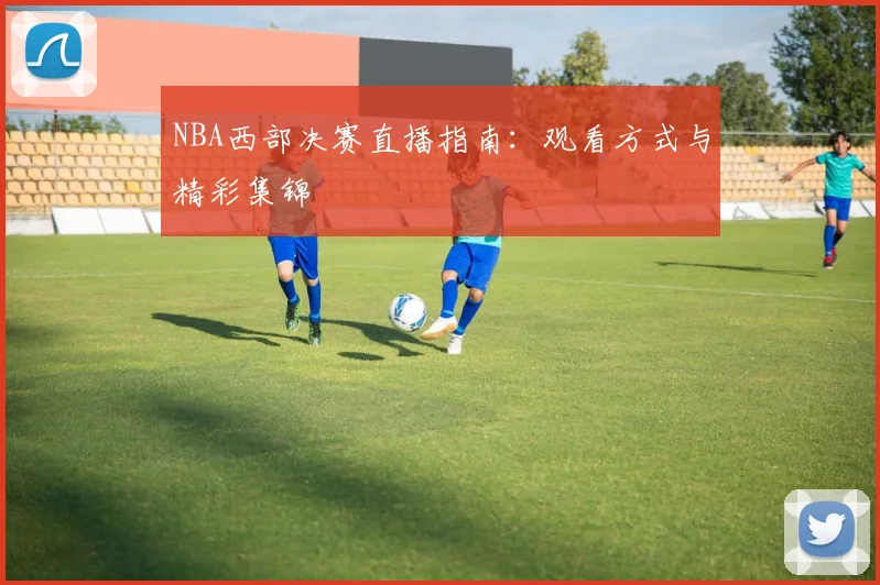 NBA西部决赛直播指南:观看方式与精彩集锦