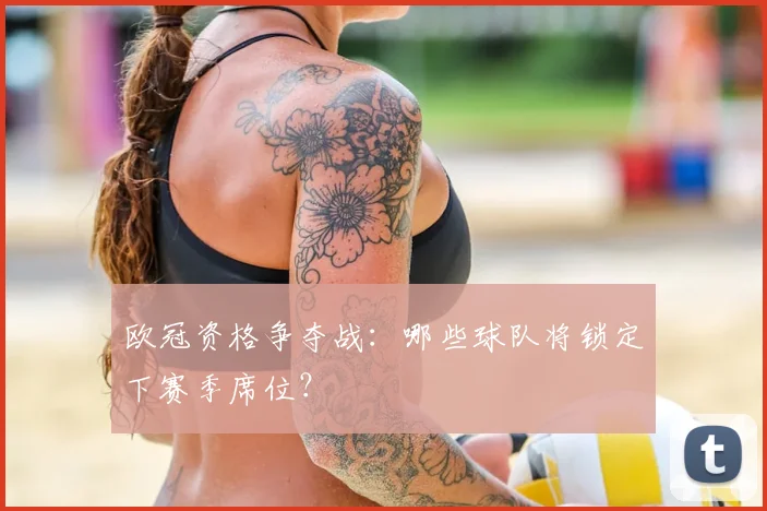 欧冠资格争夺战:哪些球队将锁定下赛季席位?