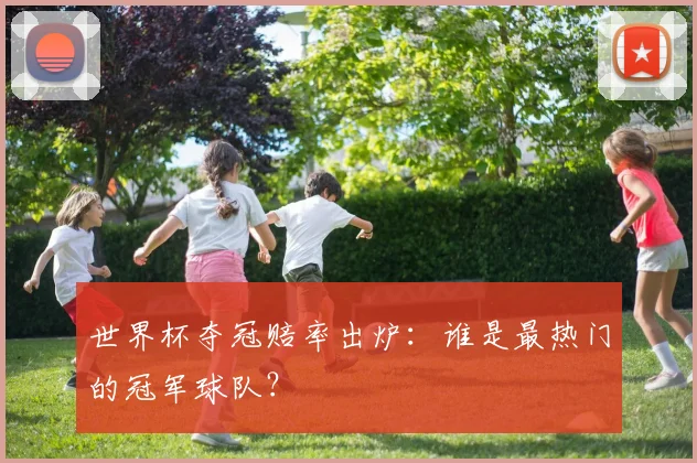 世界杯夺冠赔率出炉：谁是最热门的冠军球队？