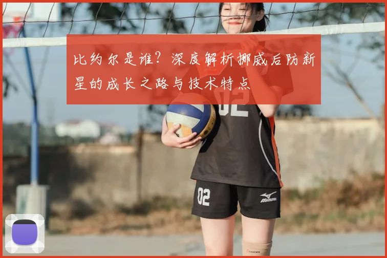 比约尔是谁?深度解析挪威后防新星的成长之路与技术特点