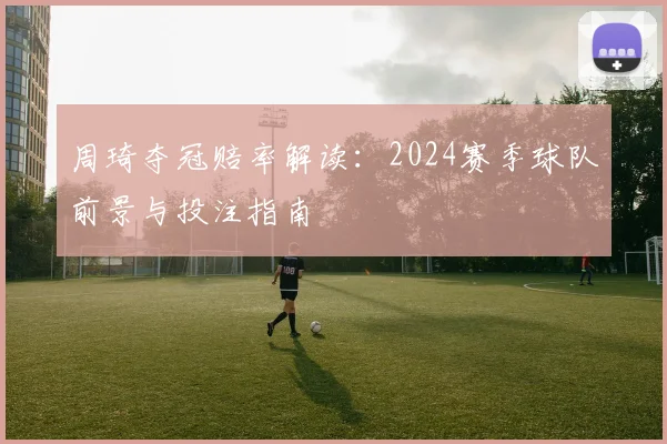 周琦夺冠赔率解读:2024赛季球队前景与投注指南
