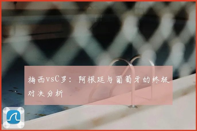 梅西vsC罗：阿根廷与葡萄牙的终极对决分析