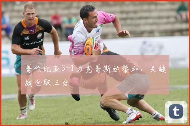 哥伦比亚3-1力克哥斯达黎加，关键战全取三分