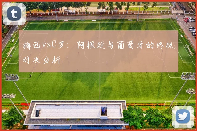 梅西vsC罗：阿根廷与葡萄牙的终极对决分析