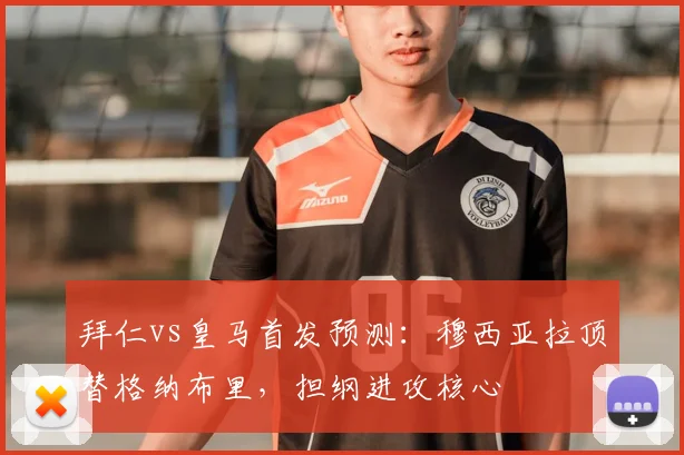 拜仁vs皇马首发预测：穆西亚拉顶替格纳布里，担纲进攻核心