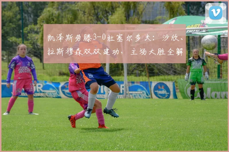 凯泽斯劳滕3-0杜塞尔多夫:沙欣、拉斯穆森双双建功,主场大胜全解析