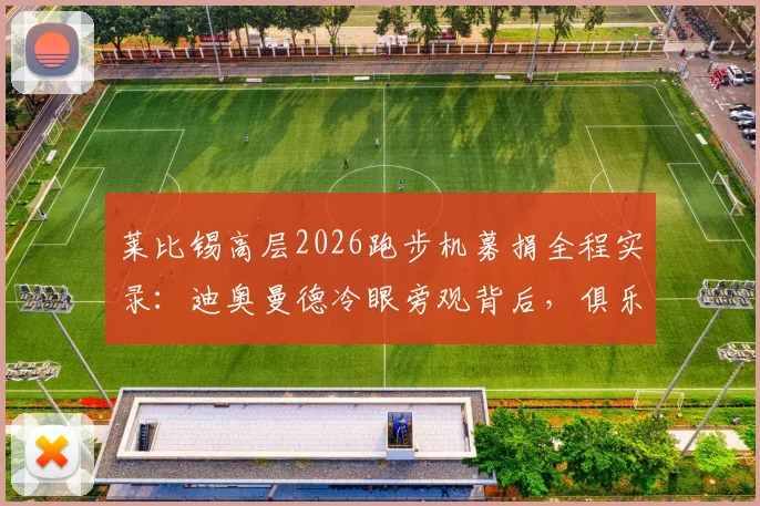 莱比锡高层2026跑步机募捐全程实录:迪奥曼德冷眼旁观背后,俱乐部文化与球员关系的深度剖析