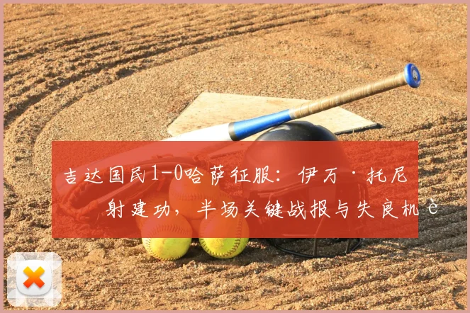 吉达国民1-0哈萨征服:伊万·托尼点射建功,半场关键战报与失良机解析